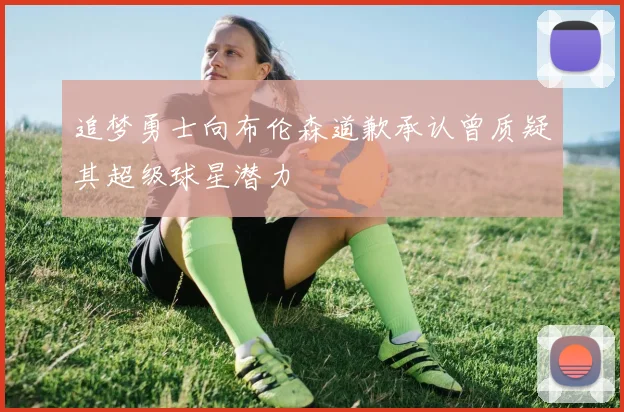 追梦勇士向布伦森道歉承认曾质疑其超级球星潜力
