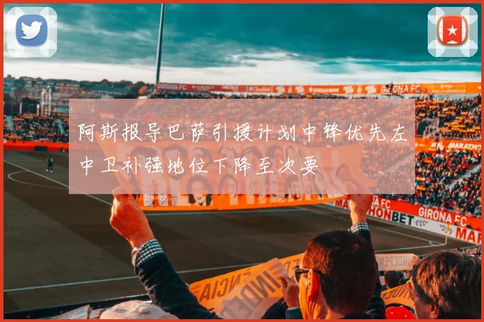 阿斯报导巴萨引援计划中锋优先左中卫补强地位下降至次要