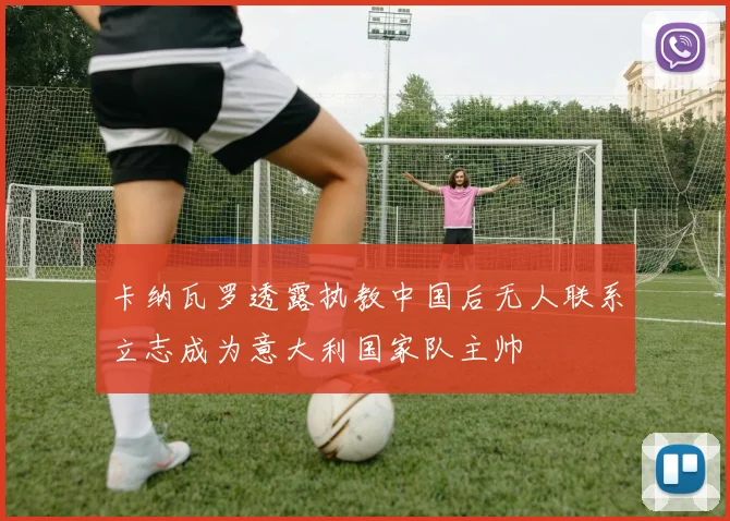 卡纳瓦罗透露执教中国后无人联系立志成为意大利国家队主帅