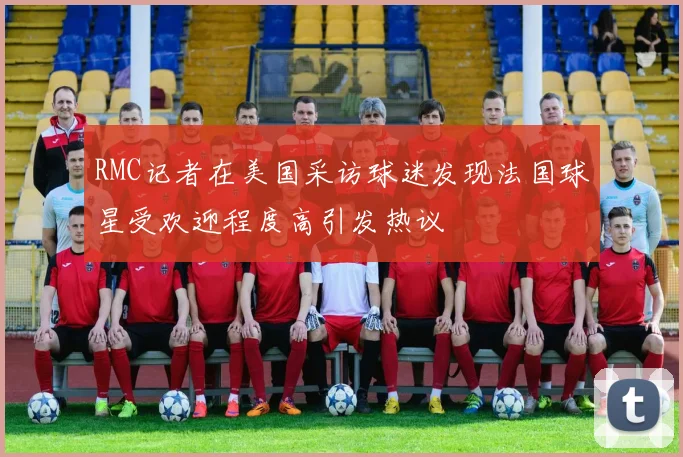 RMC记者在美国采访球迷发现法国球星受欢迎程度高引发热议