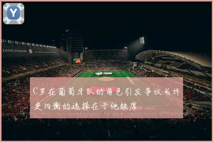 C罗在葡萄牙队的角色引发争议或许更均衡的选择在于他缺席