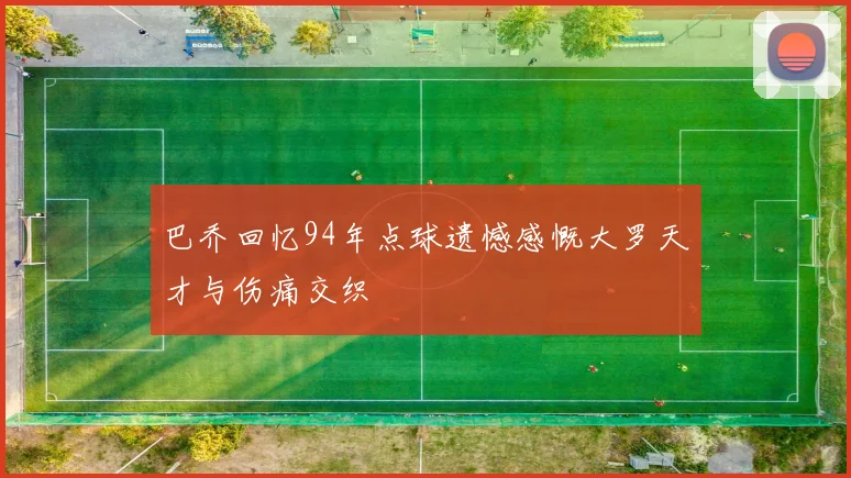 巴乔回忆94年点球遗憾感慨大罗天才与伤痛交织