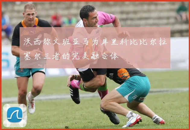 沃西称文班亚马为库里科比比尔拉塞尔三者的完美融合体