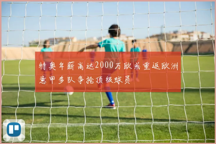 特奥年薪高达2000万欧或重返欧洲意甲多队争抢顶级球员