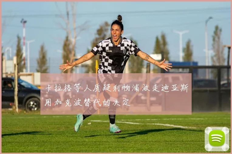 卡拉格等人质疑利物浦放走迪亚斯用加克波替代的决定