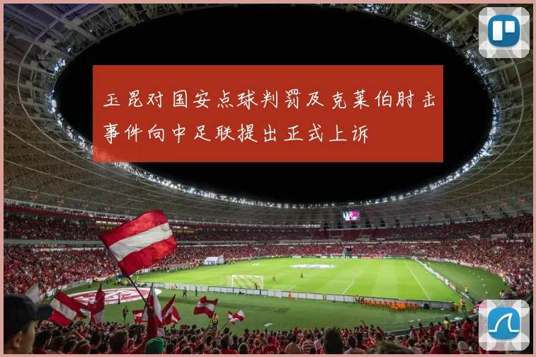 玉昆对国安点球判罚及克莱伯肘击事件向中足联提出正式上诉