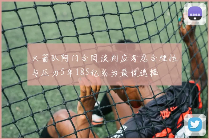 火箭队阿门合同谈判应考虑合理性与压力5年185亿或为最佳选择