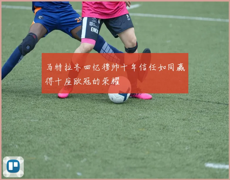 马特拉齐回忆穆帅十年信任如同赢得十座欧冠的荣耀