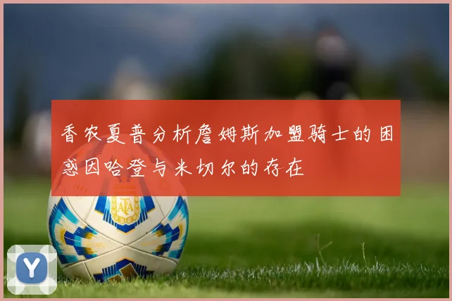 香农夏普分析詹姆斯加盟骑士的困惑因哈登与米切尔的存在