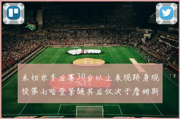 米切尔季后赛30分以上表现跻身现役第七哈登紧随其后仅次于詹姆斯杜兰特库里